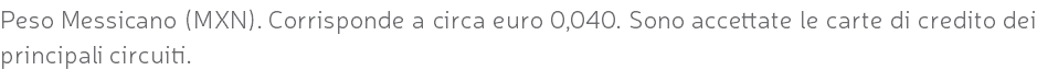 Peso Messicano (MXN). Corrisponde a circa euro 0,040. Sono accettate le carte di credito dei principali circuiti.