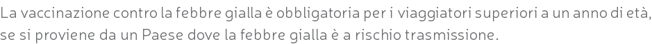 La vaccinazione contro la febbre gialla è obbligatoria per i viaggiatori superiori a un anno di età, se si proviene da un Paese dove la febbre gialla è a rischio trasmissione.