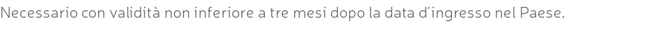 Necessario con validità non inferiore a tre mesi dopo la data d'ingresso nel Paese.