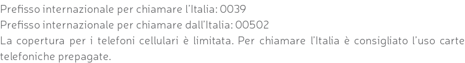 Prefisso internazionale per chiamare l’Italia: 0039 Prefisso internazionale per chiamare dall’Italia: 00502 La copertura per i telefoni cellulari è limitata. Per chiamare l’Italia è consigliato l’uso carte telefoniche prepagate.