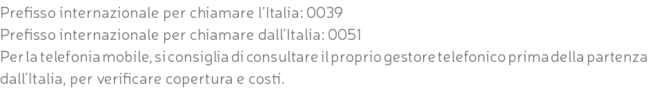 Prefisso internazionale per chiamare l’Italia: 0039 Prefisso internazionale per chiamare dall’Italia: 0051 Per la telefonia mobile, si consiglia di consultare il proprio gestore telefonico prima della partenza dall’Italia, per verificare copertura e costi.